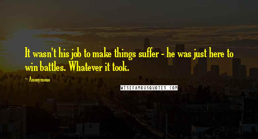 Anonymous Quotes: It wasn't his job to make things suffer - he was just here to win battles. Whatever it took.