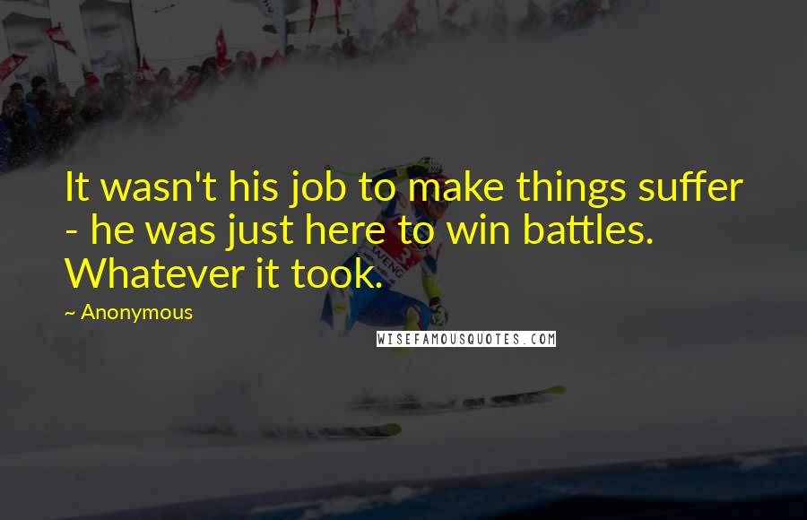 Anonymous Quotes: It wasn't his job to make things suffer - he was just here to win battles. Whatever it took.