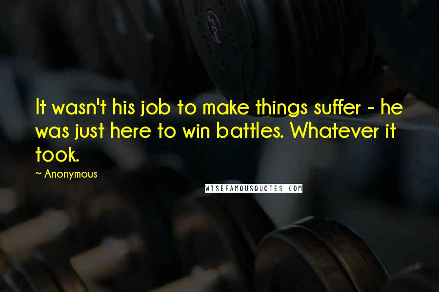 Anonymous Quotes: It wasn't his job to make things suffer - he was just here to win battles. Whatever it took.