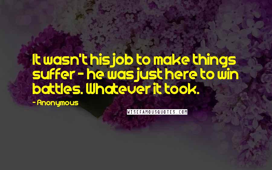 Anonymous Quotes: It wasn't his job to make things suffer - he was just here to win battles. Whatever it took.