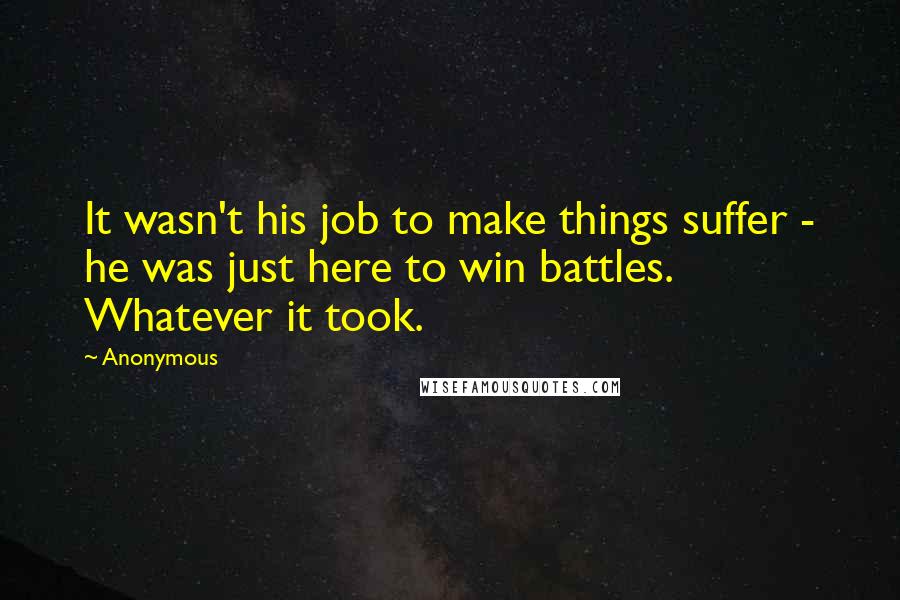 Anonymous Quotes: It wasn't his job to make things suffer - he was just here to win battles. Whatever it took.