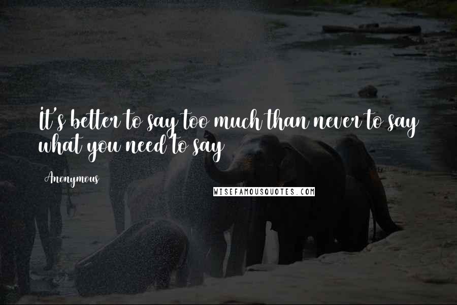 Anonymous Quotes: It's better to say too much than never to say what you need to say