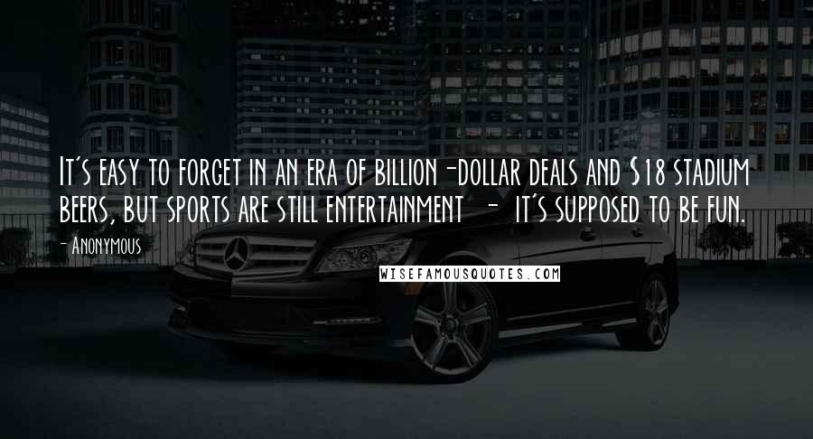 Anonymous Quotes: It's easy to forget in an era of billion-dollar deals and $18 stadium beers, but sports are still entertainment - it's supposed to be fun.