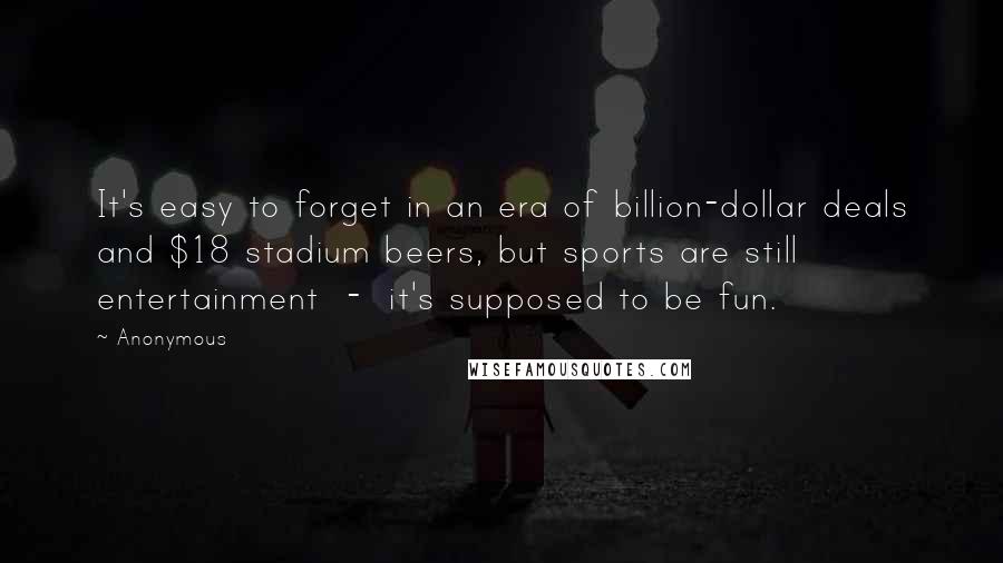 Anonymous Quotes: It's easy to forget in an era of billion-dollar deals and $18 stadium beers, but sports are still entertainment  -  it's supposed to be fun.