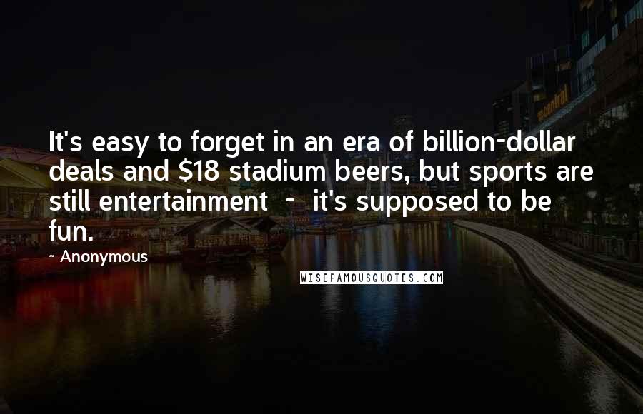 Anonymous Quotes: It's easy to forget in an era of billion-dollar deals and $18 stadium beers, but sports are still entertainment  -  it's supposed to be fun.