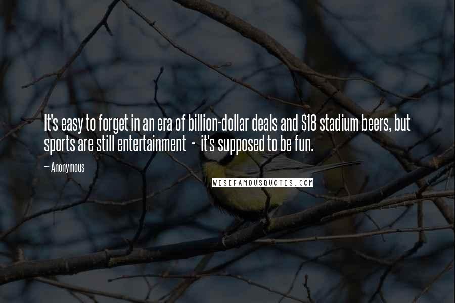 Anonymous Quotes: It's easy to forget in an era of billion-dollar deals and $18 stadium beers, but sports are still entertainment  -  it's supposed to be fun.