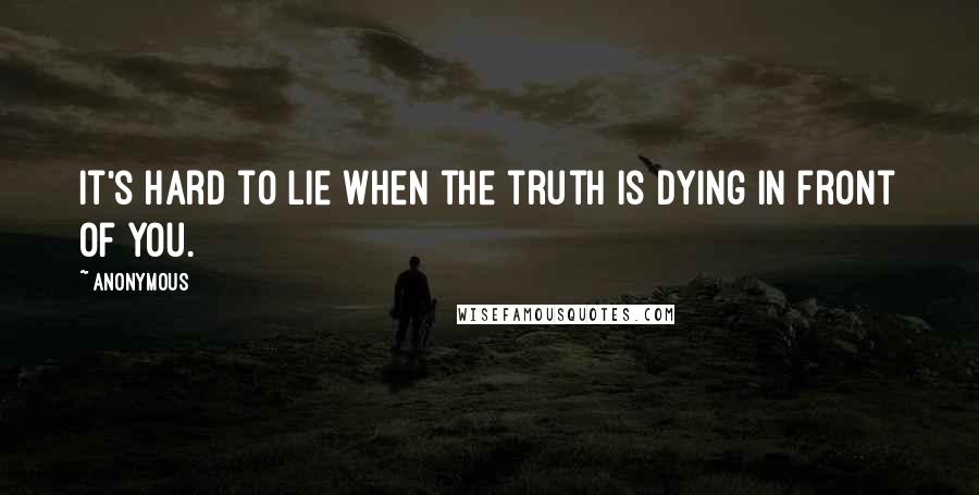 Anonymous Quotes: It's hard to lie when the truth is dying in front of you.
