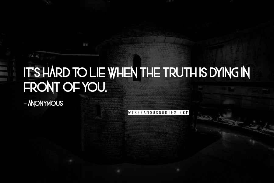 Anonymous Quotes: It's hard to lie when the truth is dying in front of you.