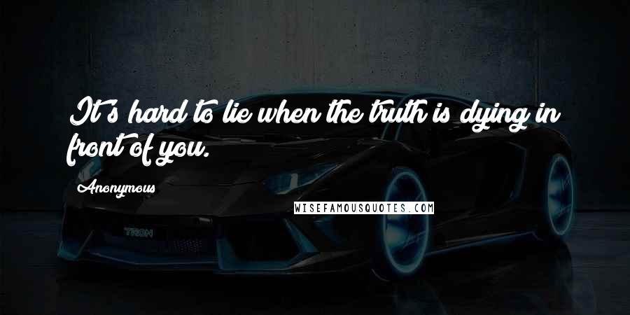 Anonymous Quotes: It's hard to lie when the truth is dying in front of you.