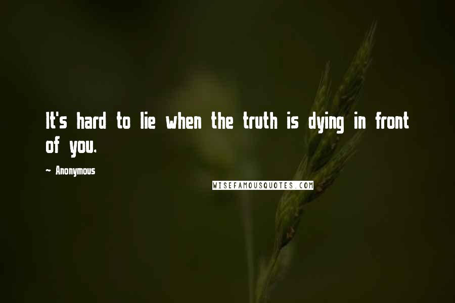 Anonymous Quotes: It's hard to lie when the truth is dying in front of you.