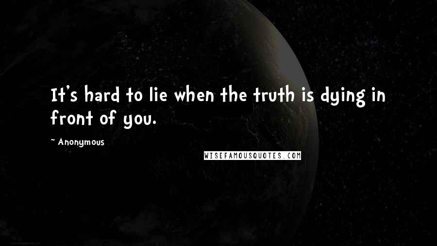 Anonymous Quotes: It's hard to lie when the truth is dying in front of you.