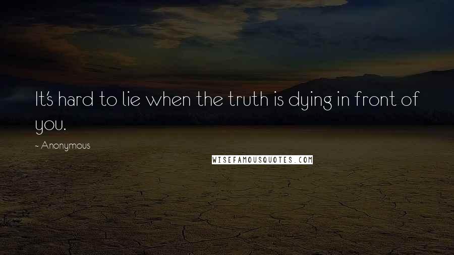 Anonymous Quotes: It's hard to lie when the truth is dying in front of you.