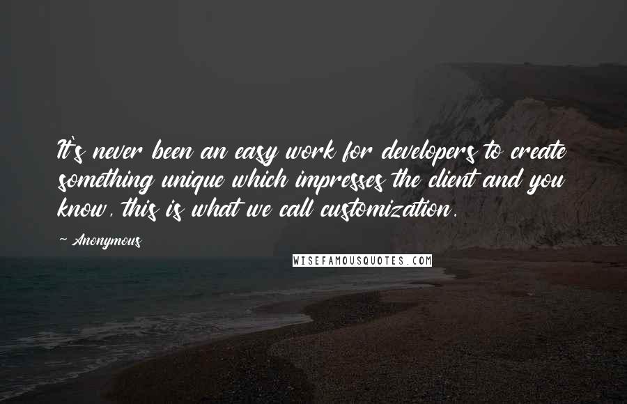 Anonymous Quotes: It's never been an easy work for developers to create something unique which impresses the client and you know, this is what we call customization.