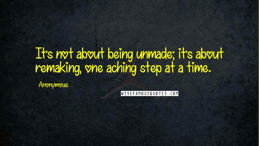 Anonymous Quotes: It's not about being unmade; it's about remaking, one aching step at a time.