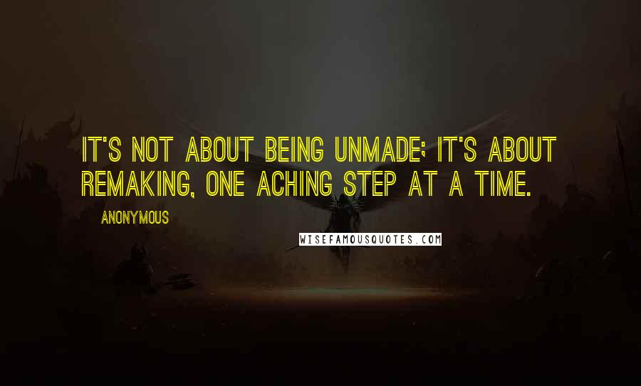 Anonymous Quotes: It's not about being unmade; it's about remaking, one aching step at a time.