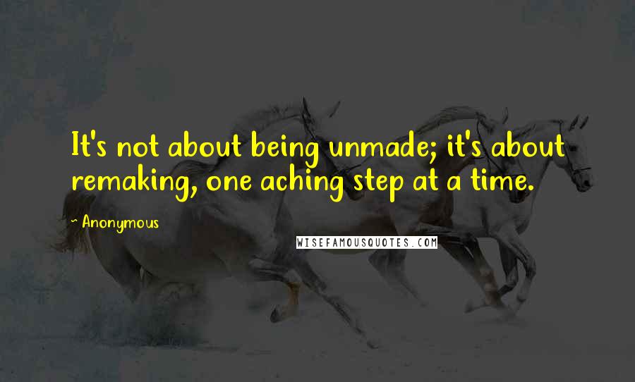 Anonymous Quotes: It's not about being unmade; it's about remaking, one aching step at a time.