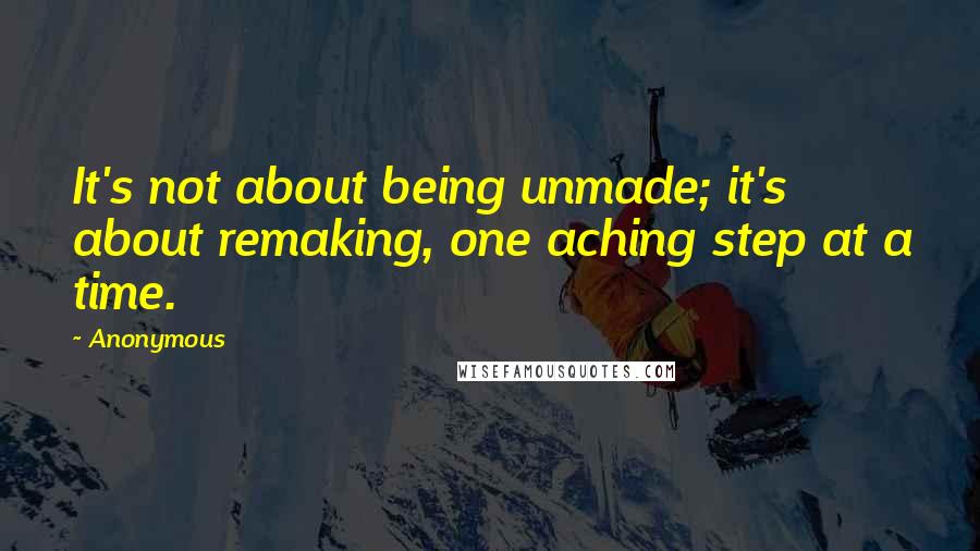 Anonymous Quotes: It's not about being unmade; it's about remaking, one aching step at a time.