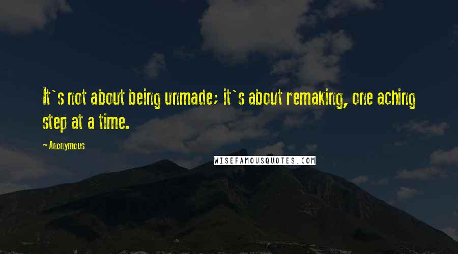 Anonymous Quotes: It's not about being unmade; it's about remaking, one aching step at a time.