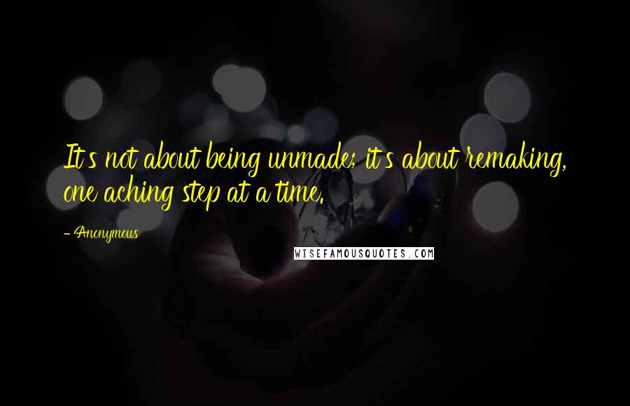 Anonymous Quotes: It's not about being unmade; it's about remaking, one aching step at a time.