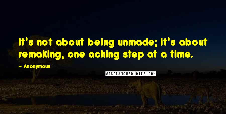 Anonymous Quotes: It's not about being unmade; it's about remaking, one aching step at a time.