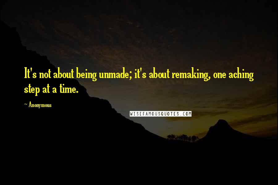 Anonymous Quotes: It's not about being unmade; it's about remaking, one aching step at a time.