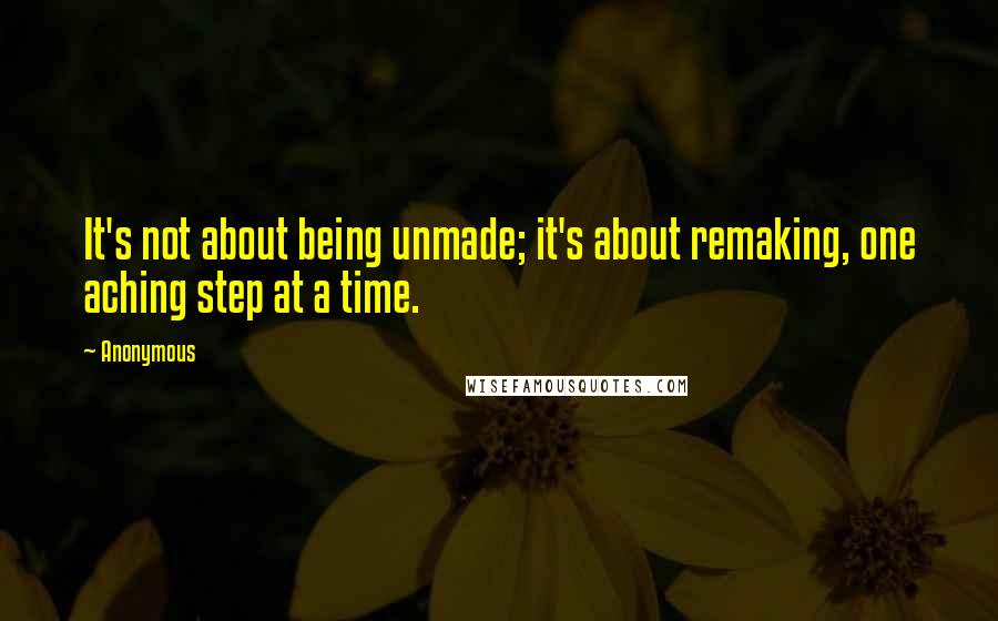 Anonymous Quotes: It's not about being unmade; it's about remaking, one aching step at a time.