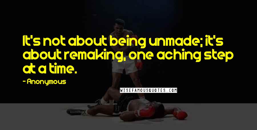 Anonymous Quotes: It's not about being unmade; it's about remaking, one aching step at a time.