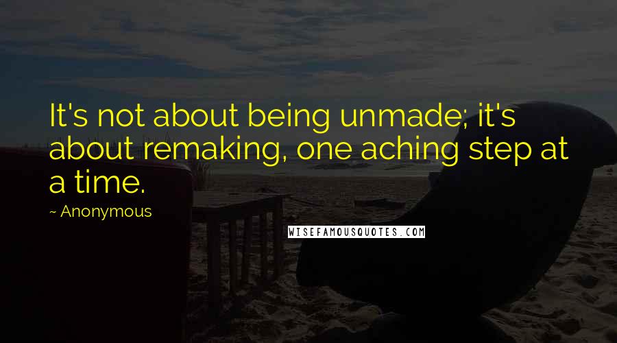 Anonymous Quotes: It's not about being unmade; it's about remaking, one aching step at a time.