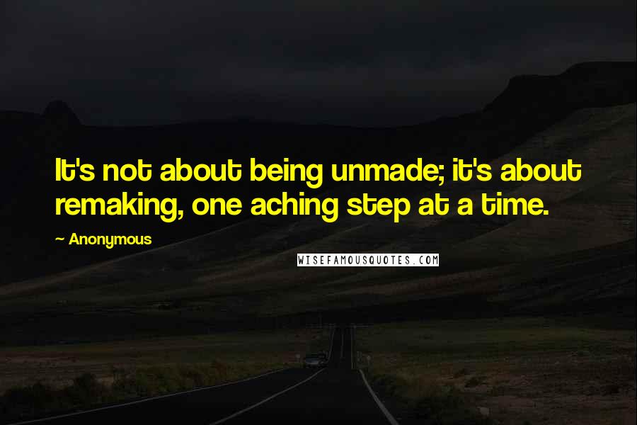 Anonymous Quotes: It's not about being unmade; it's about remaking, one aching step at a time.