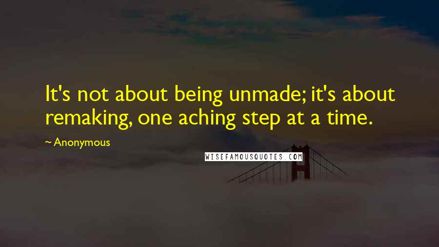 Anonymous Quotes: It's not about being unmade; it's about remaking, one aching step at a time.