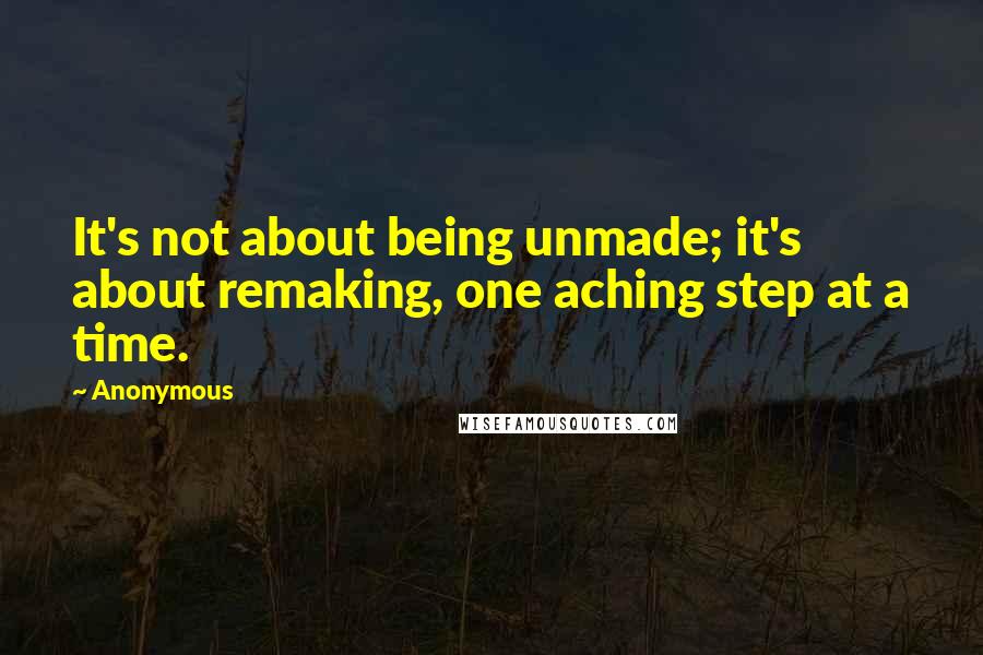 Anonymous Quotes: It's not about being unmade; it's about remaking, one aching step at a time.