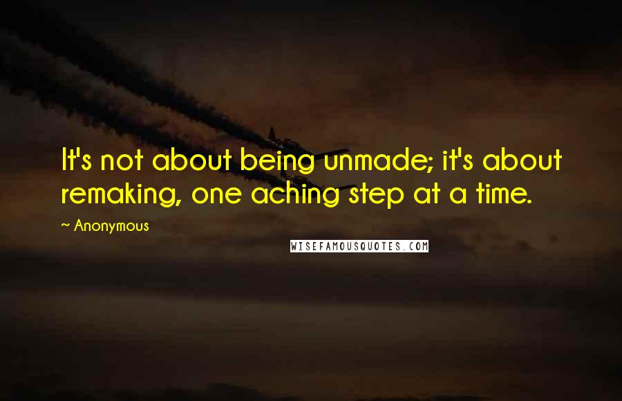 Anonymous Quotes: It's not about being unmade; it's about remaking, one aching step at a time.