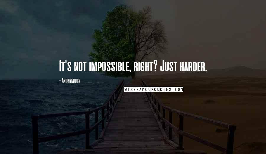 Anonymous Quotes: It's not impossible, right? Just harder.