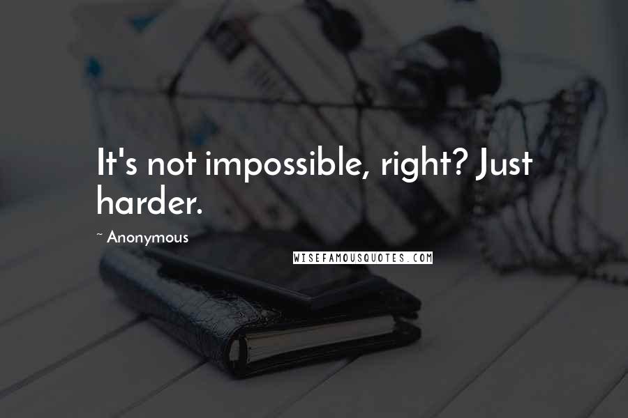 Anonymous Quotes: It's not impossible, right? Just harder.