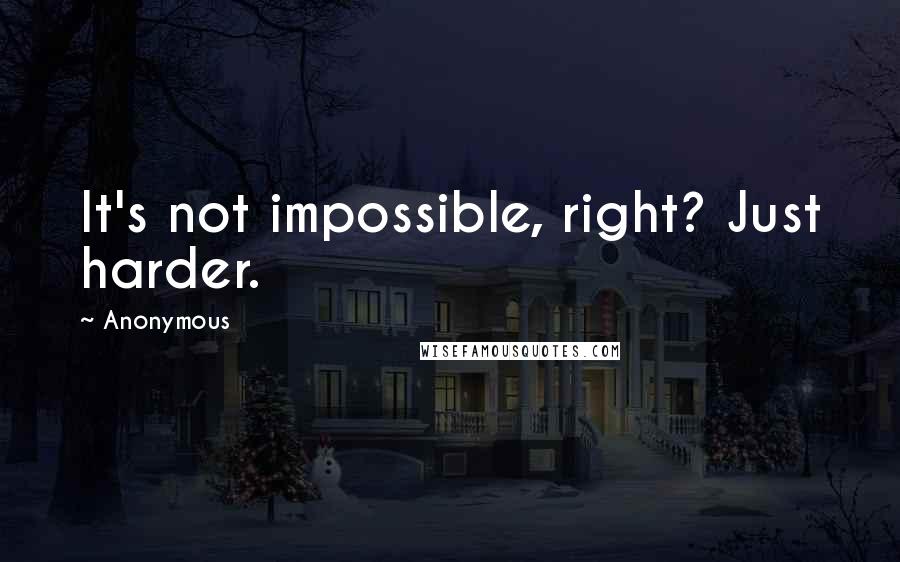 Anonymous Quotes: It's not impossible, right? Just harder.
