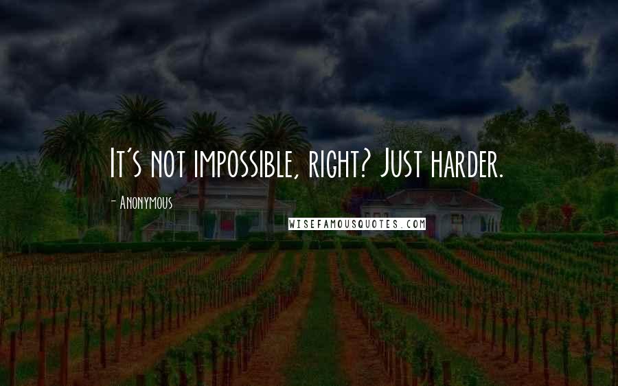 Anonymous Quotes: It's not impossible, right? Just harder.