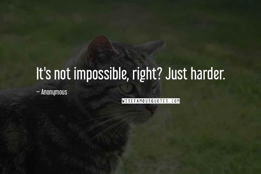 Anonymous Quotes: It's not impossible, right? Just harder.