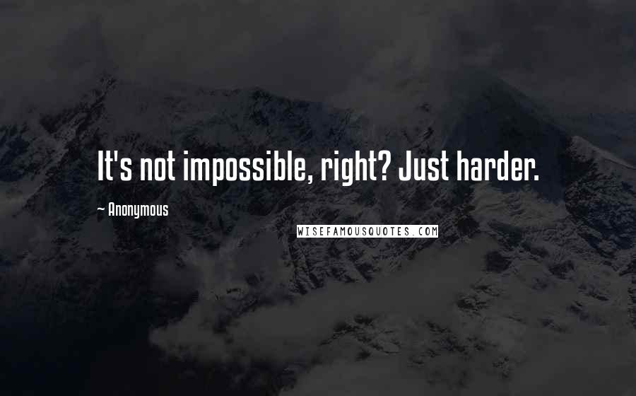 Anonymous Quotes: It's not impossible, right? Just harder.