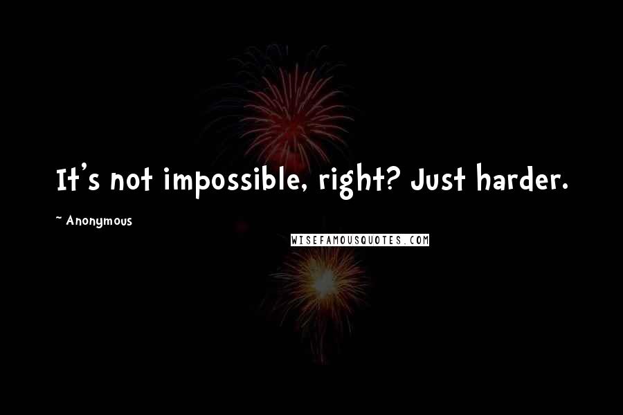 Anonymous Quotes: It's not impossible, right? Just harder.