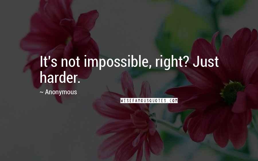 Anonymous Quotes: It's not impossible, right? Just harder.