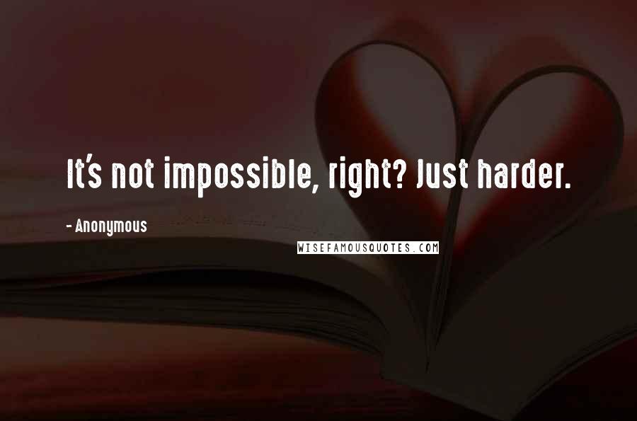 Anonymous Quotes: It's not impossible, right? Just harder.