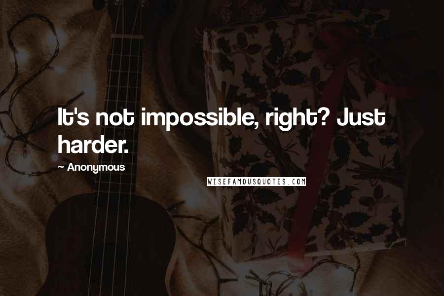 Anonymous Quotes: It's not impossible, right? Just harder.