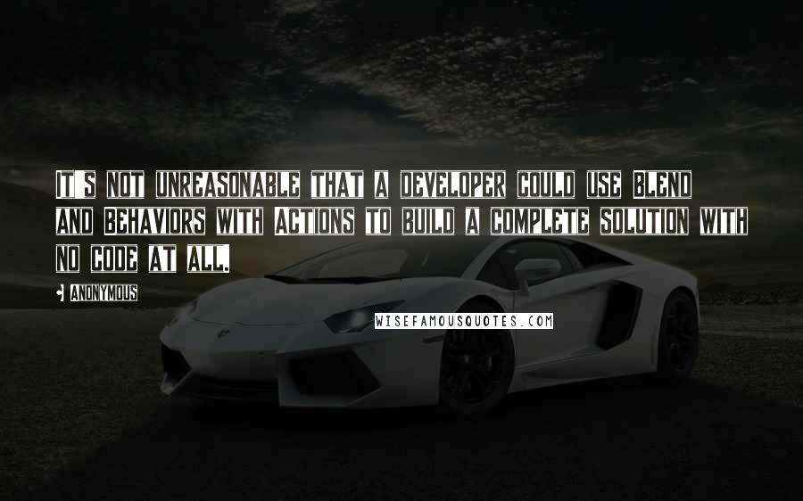 Anonymous Quotes: It's not unreasonable that a developer could use Blend and Behaviors with Actions to build a complete solution with no code at all.