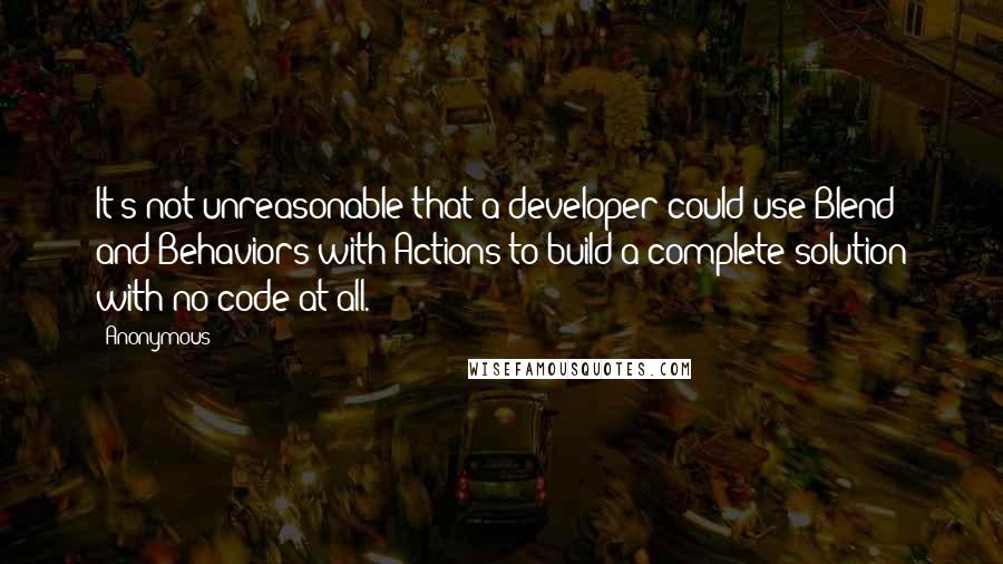 Anonymous Quotes: It's not unreasonable that a developer could use Blend and Behaviors with Actions to build a complete solution with no code at all.