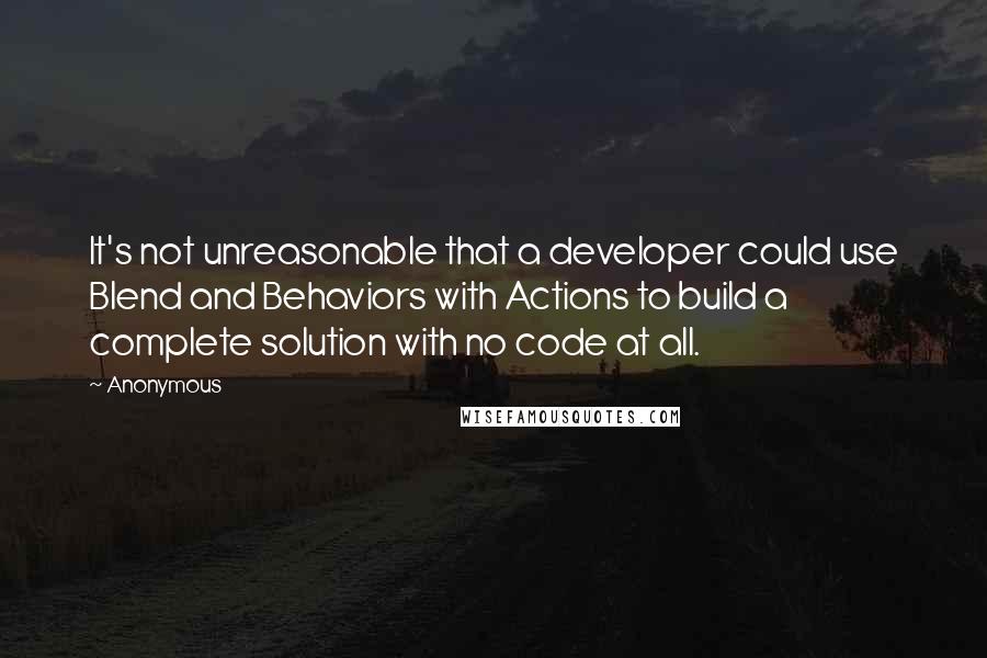 Anonymous Quotes: It's not unreasonable that a developer could use Blend and Behaviors with Actions to build a complete solution with no code at all.