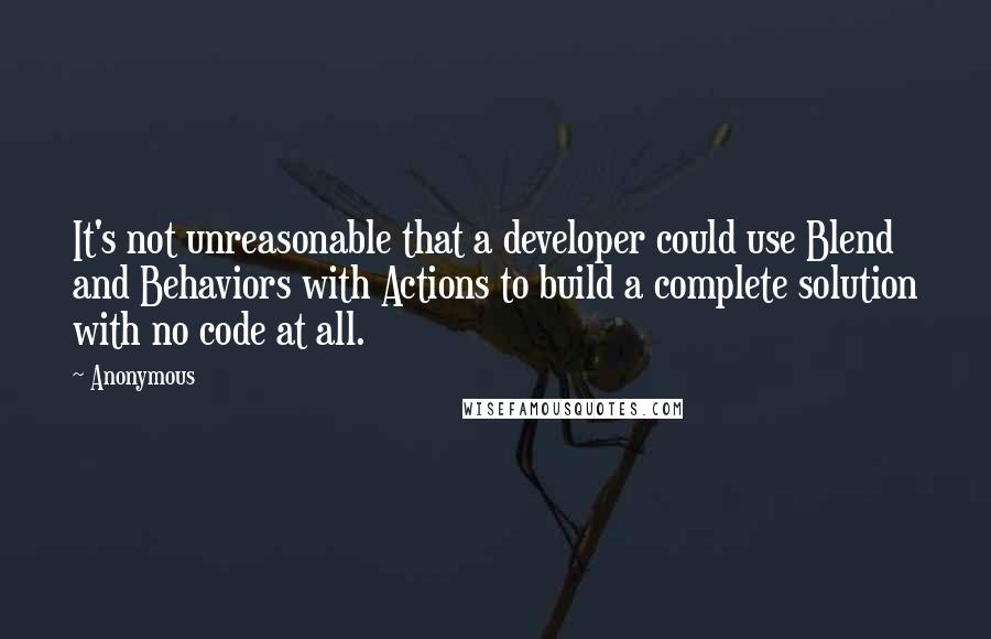 Anonymous Quotes: It's not unreasonable that a developer could use Blend and Behaviors with Actions to build a complete solution with no code at all.