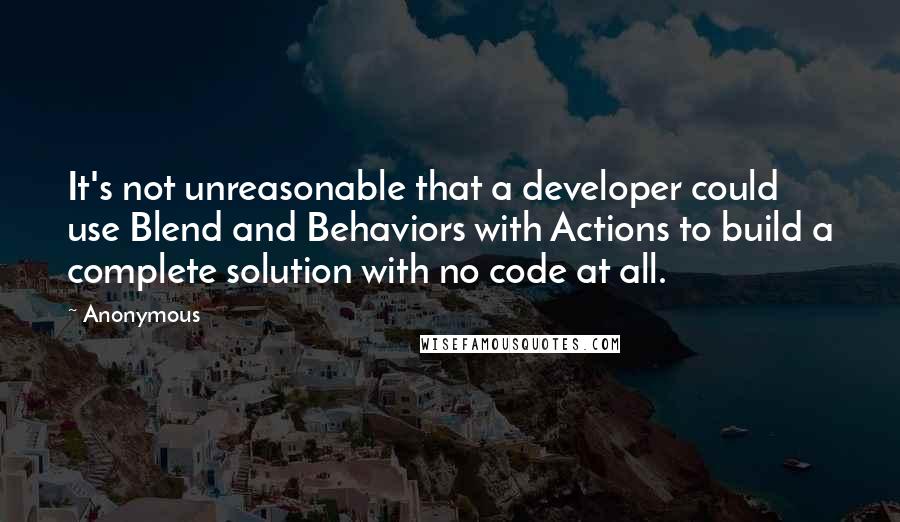 Anonymous Quotes: It's not unreasonable that a developer could use Blend and Behaviors with Actions to build a complete solution with no code at all.