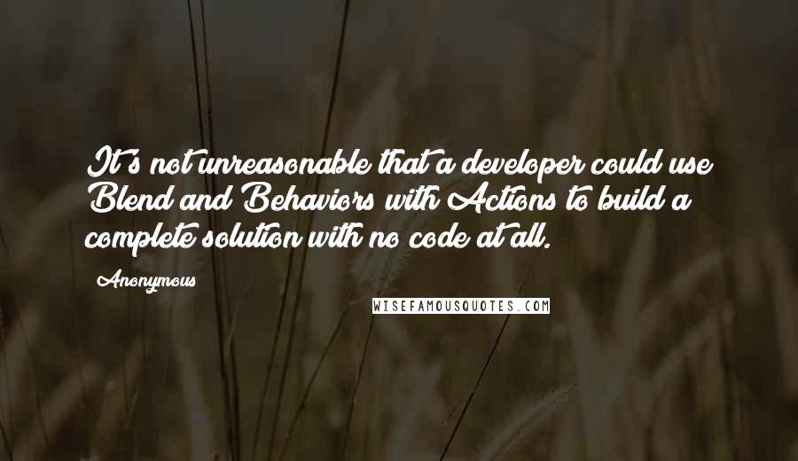 Anonymous Quotes: It's not unreasonable that a developer could use Blend and Behaviors with Actions to build a complete solution with no code at all.