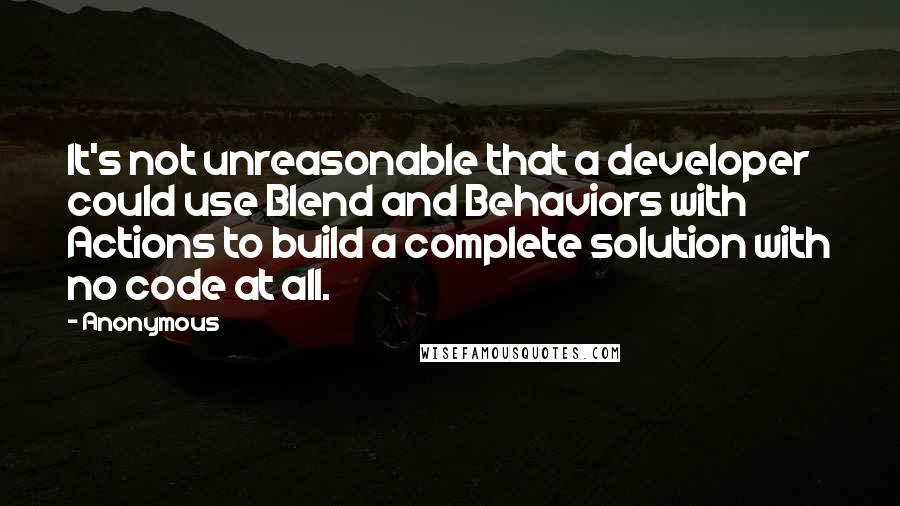 Anonymous Quotes: It's not unreasonable that a developer could use Blend and Behaviors with Actions to build a complete solution with no code at all.