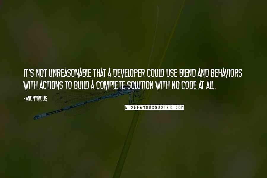 Anonymous Quotes: It's not unreasonable that a developer could use Blend and Behaviors with Actions to build a complete solution with no code at all.